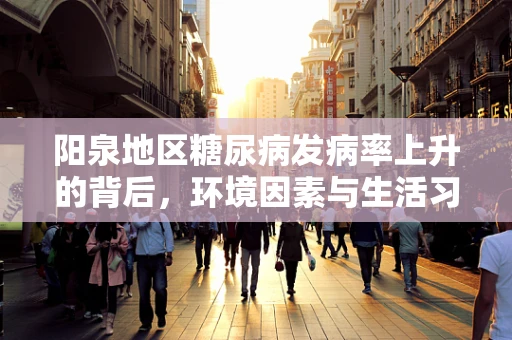 阳泉地区糖尿病发病率上升的背后，环境因素与生活习惯的双重影响