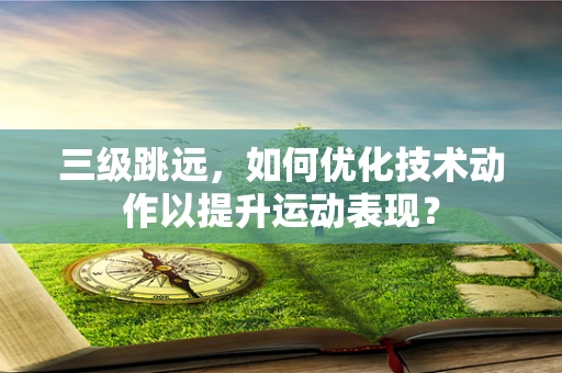 三级跳远，如何优化技术动作以提升运动表现？