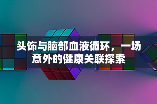 头饰与脑部血液循环，一场意外的健康关联探索