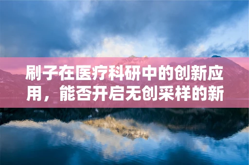 刷子在医疗科研中的创新应用，能否开启无创采样的新时代？