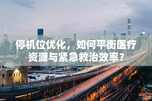 停机位优化，如何平衡医疗资源与紧急救治效率？