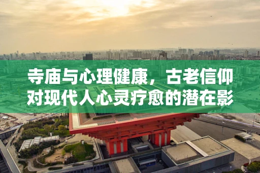 寺庙与心理健康，古老信仰对现代人心灵疗愈的潜在影响？