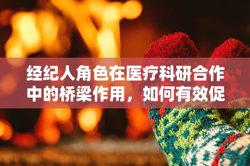 经纪人角色在医疗科研合作中的桥梁作用，如何有效促进科研成果转化？