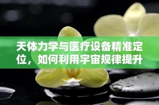 天体力学与医疗设备精准定位，如何利用宇宙规律提升手术精度？