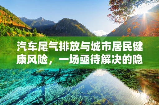 汽车尾气排放与城市居民健康风险，一场亟待解决的隐形污染
