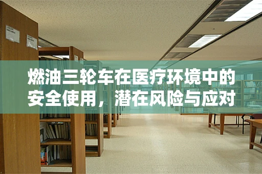 燃油三轮车在医疗环境中的安全使用，潜在风险与应对策略