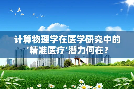 计算物理学在医学研究中的‘精准医疗’潜力何在？