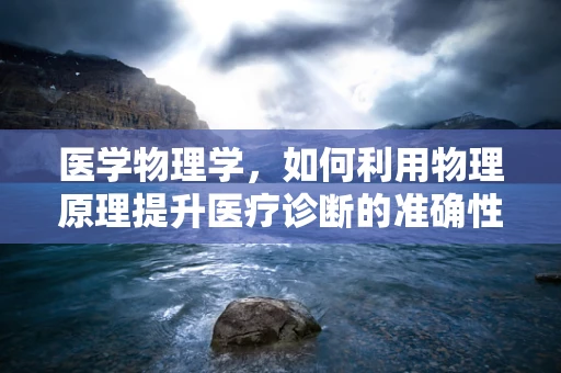 医学物理学，如何利用物理原理提升医疗诊断的准确性？
