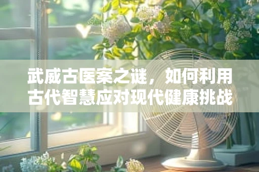 武威古医案之谜，如何利用古代智慧应对现代健康挑战？