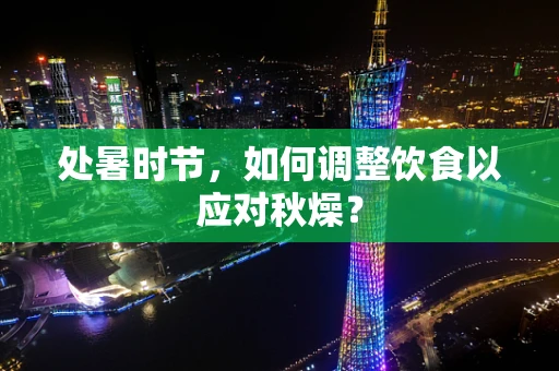 处暑时节，如何调整饮食以应对秋燥？