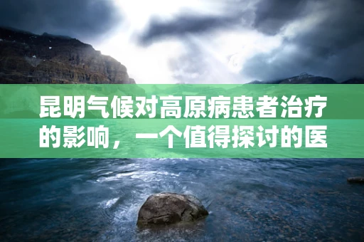 昆明气候对高原病患者治疗的影响，一个值得探讨的医学谜题