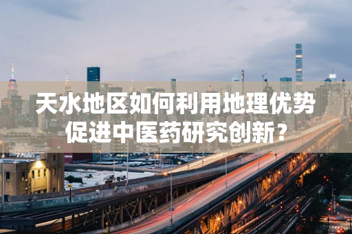 天水地区如何利用地理优势促进中医药研究创新？