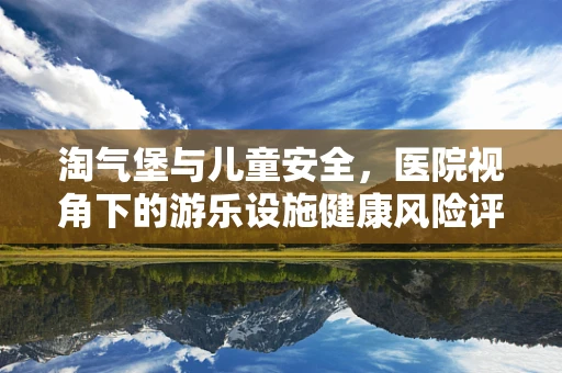 淘气堡与儿童安全，医院视角下的游乐设施健康风险评估