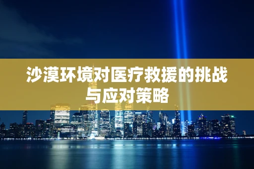 沙漠环境对医疗救援的挑战与应对策略