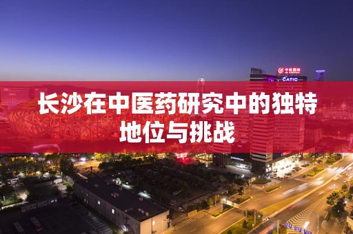 长沙在中医药研究中的独特地位与挑战