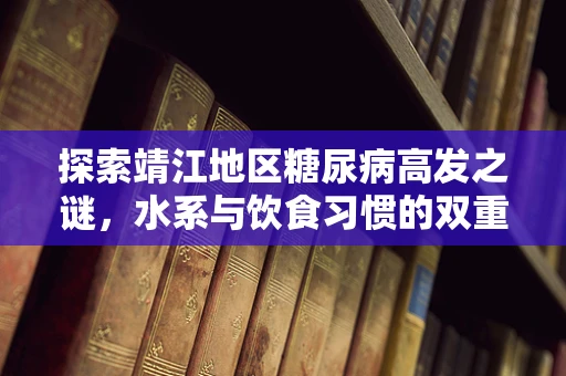 探索靖江地区糖尿病高发之谜，水系与饮食习惯的双重影响？