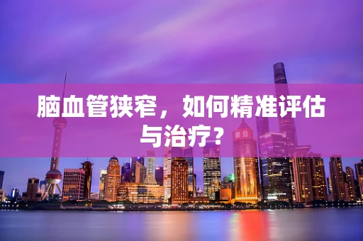 脑血管狭窄，如何精准评估与治疗？