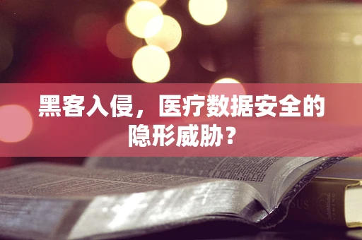 黑客入侵，医疗数据安全的隐形威胁？