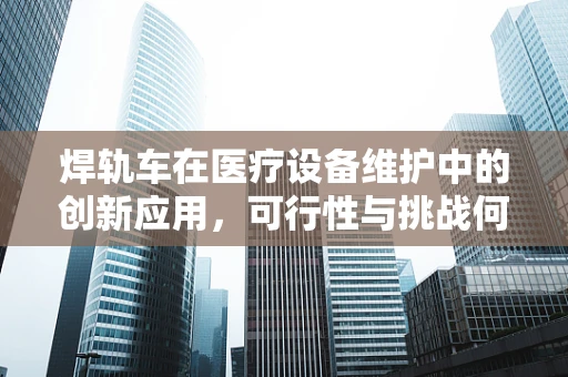 焊轨车在医疗设备维护中的创新应用，可行性与挑战何在？