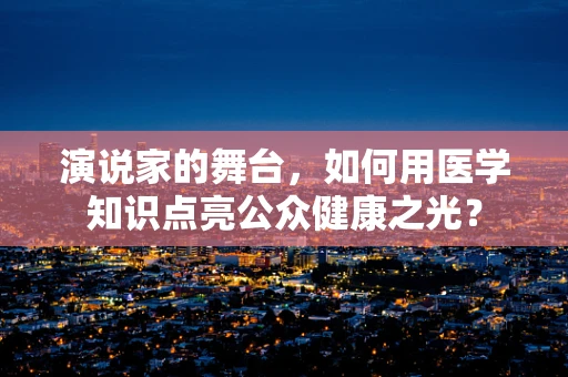 演说家的舞台，如何用医学知识点亮公众健康之光？