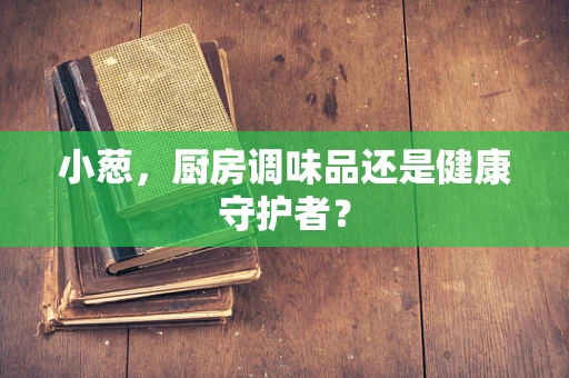 小葱，厨房调味品还是健康守护者？