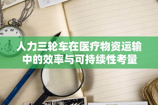 人力三轮车在医疗物资运输中的效率与可持续性考量