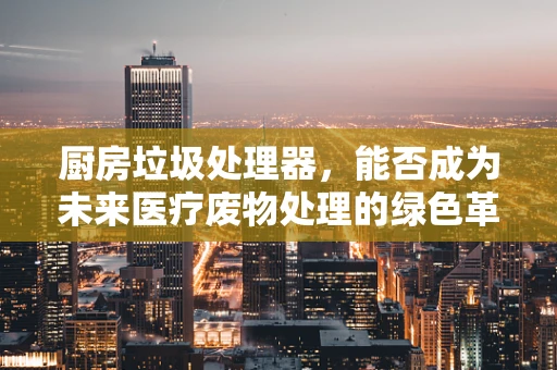 厨房垃圾处理器，能否成为未来医疗废物处理的绿色革命的先锋？