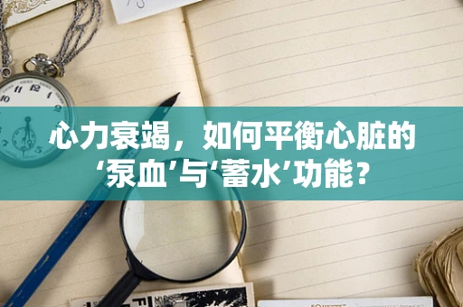 心力衰竭，如何平衡心脏的‘泵血’与‘蓄水’功能？