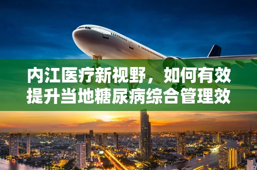 内江医疗新视野，如何有效提升当地糖尿病综合管理效率？