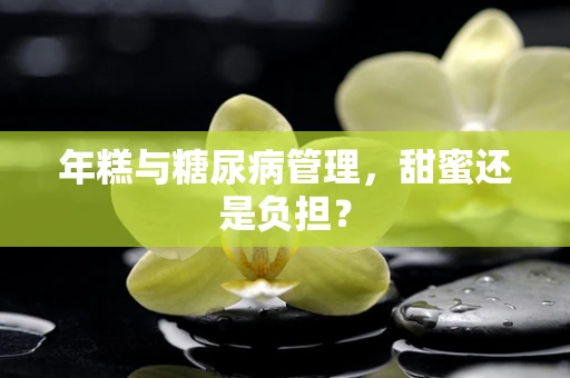 年糕与糖尿病管理，甜蜜还是负担？