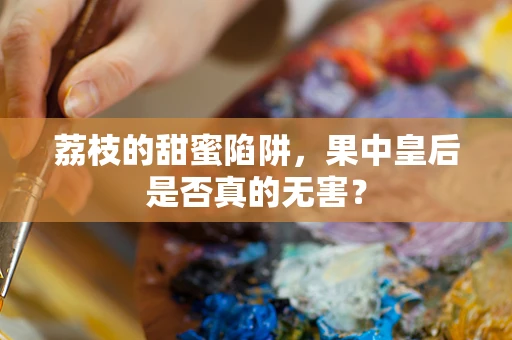 荔枝的甜蜜陷阱，果中皇后是否真的无害？