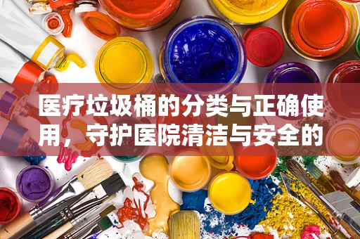 医疗垃圾桶的分类与正确使用，守护医院清洁与安全的隐形防线