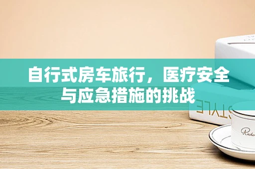 自行式房车旅行，医疗安全与应急措施的挑战