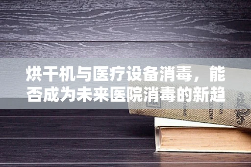 烘干机与医疗设备消毒，能否成为未来医院消毒的新趋势？