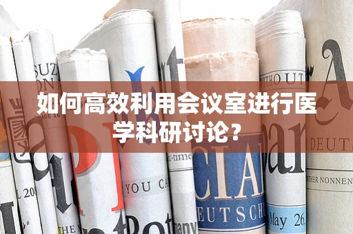 如何高效利用会议室进行医学科研讨论？