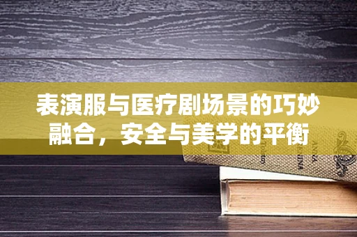 表演服与医疗剧场景的巧妙融合，安全与美学的平衡