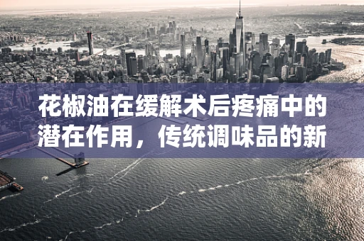 花椒油在缓解术后疼痛中的潜在作用，传统调味品的新发现？