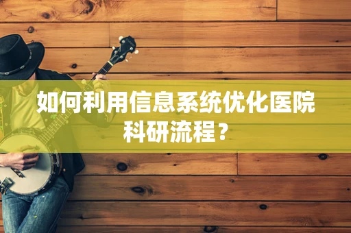 如何利用信息系统优化医院科研流程？
