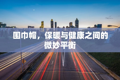 围巾帽，保暖与健康之间的微妙平衡