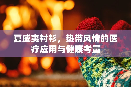 夏威夷衬衫，热带风情的医疗应用与健康考量