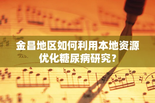 金昌地区如何利用本地资源优化糖尿病研究？