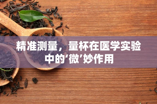 精准测量，量杯在医学实验中的‘微’妙作用