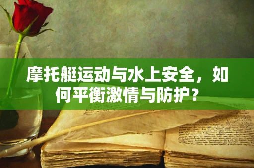 摩托艇运动与水上安全，如何平衡激情与防护？