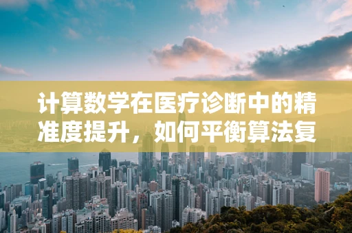 计算数学在医疗诊断中的精准度提升，如何平衡算法复杂度与临床应用？