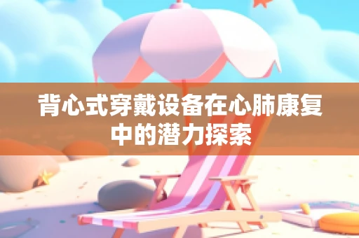 背心式穿戴设备在心肺康复中的潜力探索