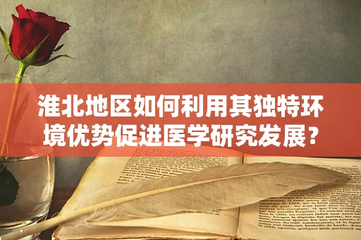 淮北地区如何利用其独特环境优势促进医学研究发展？