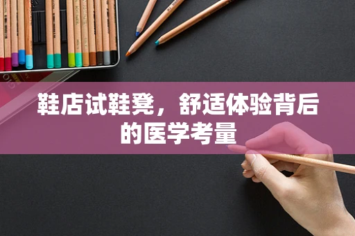 鞋店试鞋凳，舒适体验背后的医学考量