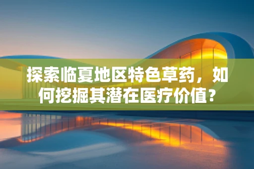 探索临夏地区特色草药，如何挖掘其潜在医疗价值？