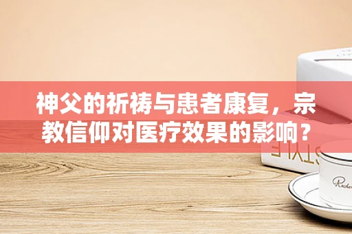 神父的祈祷与患者康复，宗教信仰对医疗效果的影响？