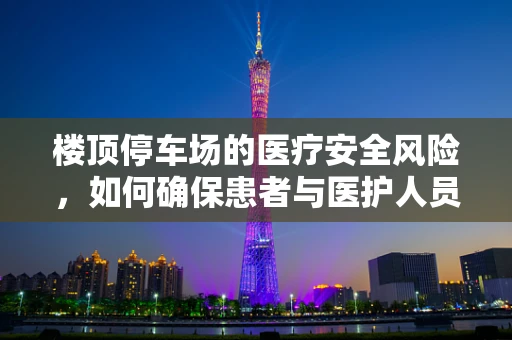 楼顶停车场的医疗安全风险，如何确保患者与医护人员的安全？